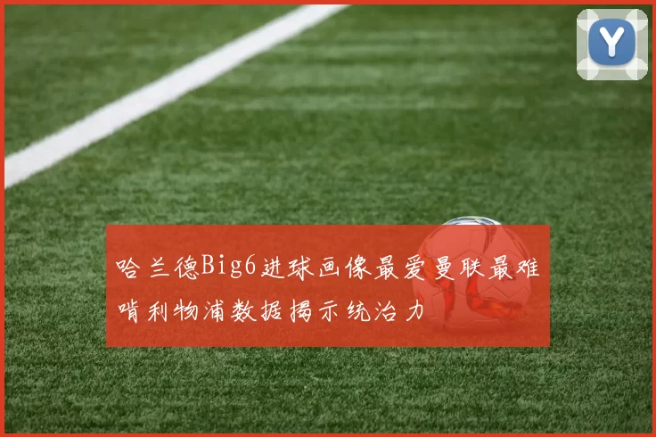 哈兰德Big6进球画像最爱曼联最难啃利物浦数据揭示统治力